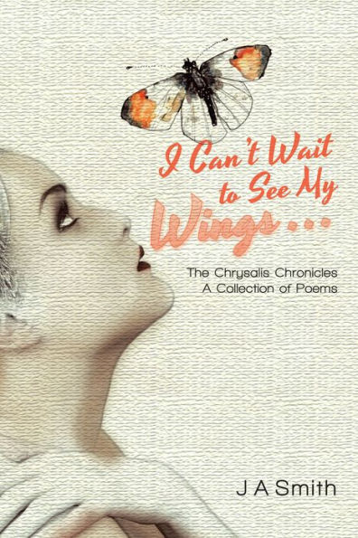 I Can'T Wait to See My Wings . . .: The Chrysalis Chronicles a Collection of Poems