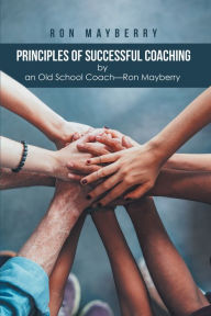 Title: Principles of Successful Coaching by an Old School Coach - Ron Mayberry, Author: Ron Mayberry