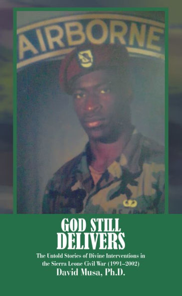 God Still Delivers: The Untold Stories of Divine Interventions in the Sierra Leone Civil War (1991-2002)