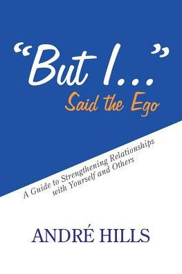 "But I . ." Said the Ego: A Guide to Strengthening Relationships with Yourself and Others