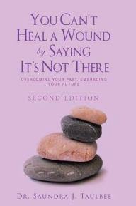 Title: You Can't Heal a Wound by Saying It's Not There: Overcoming Your Past, Embracing Your Future, Author: Saundra J Taulbee