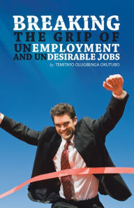 Title: Breaking the Grip of Unemployment and Undesirable Jobs, Author: Temitayo Olugbenga Okutubo