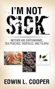Title: I'm Not Sick: Neither Are Earthworms, Sea Peaches, Tadpoles, and Tilapia, Author: Edwin L. Cooper