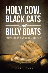 Title: Holy Cow, Black Cats and Billy Goats: Memories of a Chicago Cubs Fan, Author: Joel Levin