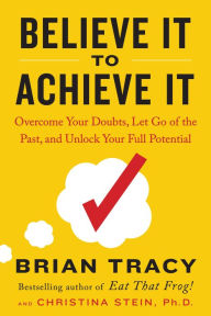 Title: Believe It to Achieve It: Overcome Your Doubts, Let Go of the Past, and Unlock Your Full Potential, Author: Brian Tracy