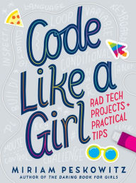 Title: Code Like a Girl: Rad Tech Projects and Practical Tips, Author: Miriam Peskowitz