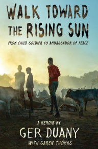 Title: Walk Toward the Rising Sun: From Child Soldier to Ambassador of Peace, Author: Ger Duany