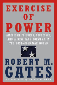 Title: Exercise of Power: American Failures, Successes, and a New Path Forward in the Post-Cold War World, Author: Robert M. Gates
