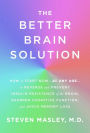 The Better Brain Solution: How to Start Now--at Any Age--to Reverse and ...