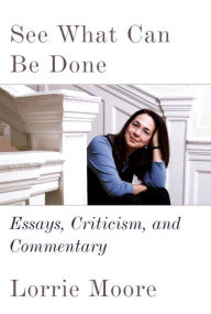 Title: See What Can Be Done: Essays, Criticism, and Commentary, Author: Lorrie Moore