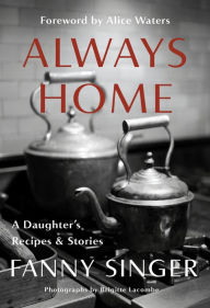 Book download Always Home: A Daughter's Recipes & Stories: Foreword by Alice Waters by Fanny Singer, Alice Waters