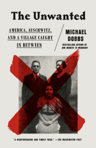 Title: The Unwanted: America, Auschwitz, and a Village Caught In Between, Author: Michael Dobbs