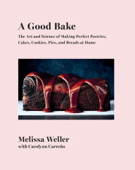 Title: A Good Bake: The Art and Science of Making Perfect Pastries, Cakes, Cookies, Pies, and Breads at Home: A Cookbook, Author: Melissa Weller