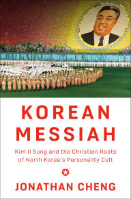 Title: Korean Messiah: Kim Il Sung and the Christian Roots of North Korea's Personality Cult, Author: Jonathan Cheng