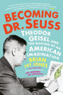 Becoming Dr. Seuss: Theodor Geisel and the Making of an American Imagination