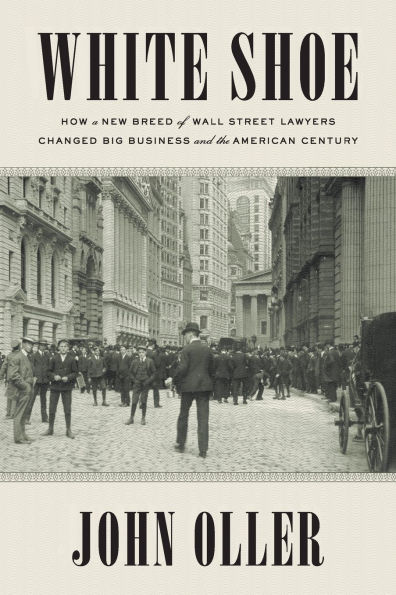 White Shoe: How a New Breed of Wall Street Lawyers Changed Big Business--and the American Century