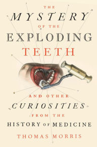 Title: The Mystery of the Exploding Teeth: And Other Curiosities from the History of Medicine, Author: Thomas Morris