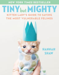 Title: Tiny But Mighty: Kitten Lady's Guide to Saving the Most Vulnerable Felines, Author: Hannah Shaw