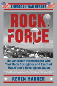 Title: Rock Force: The American Paratroopers Who Took Back Corregidor and Exacted MacArthur's Revenge on Japan, Author: Kevin Maurer