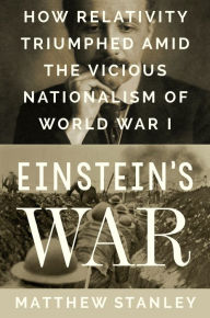 Title: Einstein's War: How Relativity Triumphed Amid the Vicious Nationalism of World War I, Author: Matthew Stanley