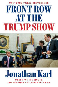 Title: Front Row at the Trump Show, Author: Jonathan Karl