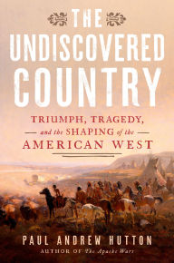 Title: The Undiscovered Country: Triumph, Tragedy, and the Shaping of the American West, Author: Paul Andrew Hutton