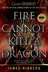 Title: Fire Cannot Kill a Dragon: Game of Thrones and the Official Untold Story of the Epic Series, Author: James Hibberd
