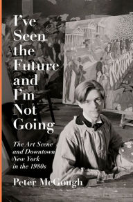 Title: I've Seen the Future and I'm Not Going: The Art Scene and Downtown New York in the 1980s, Author: Peter McGough