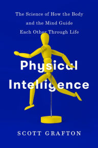 Title: Physical Intelligence: The Science of How the Body and the Mind Guide Each Other Through Life, Author: Scott Grafton