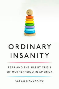 Title: Ordinary Insanity: Fear and the Silent Crisis of Motherhood in America, Author: Sarah Menkedick