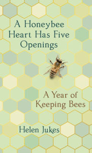 Title: A Honeybee Heart Has Five Openings: A Year of Keeping Bees, Author: Helen Jukes
