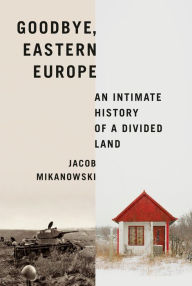 Free books download for kindle Goodbye, Eastern Europe: An Intimate History of a Divided Land CHM by Jacob Mikanowski 9781984898098 in English