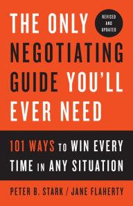 Title: The Only Negotiating Guide You'll Ever Need, Revised and Updated: 101 Ways to Win Every Time in Any Situation, Author: Peter B. Stark