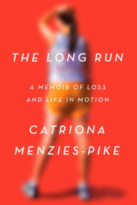 Title: The Long Run: A Memoir of Loss and Life in Motion, Author: Catriona Menzies-Pike