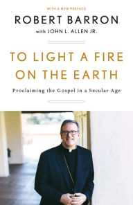 Title: To Light a Fire on the Earth: Proclaiming the Gospel in a Secular Age, Author: Robert Barron