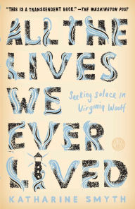 Title: All the Lives We Ever Lived: Seeking Solace in Virginia Woolf, Author: Katharine Smyth