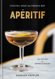 Title: Apéritif: Cocktail Hour the French Way: A Recipe Book, Author: Rebekah Peppler