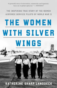 Title: The Women with Silver Wings: The Inspiring True Story of the Women Airforce Service Pilots of World War II, Author: Katherine Sharp Landdeck