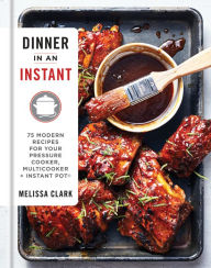 Title: Dinner in an Instant: 75 Modern Recipes for Your Pressure Cooker, Multicooker, and Instant Pot® : A Cookbook, Author: Melissa Clark