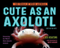 Title: Cute as an Axolotl: Discovering the World's Most Adorable Animals, Author: Jess Keating