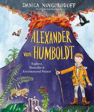 Title: Alexander von Humboldt: Explorer, Naturalist & Environmental Pioneer, Author: Danica Novgorodoff