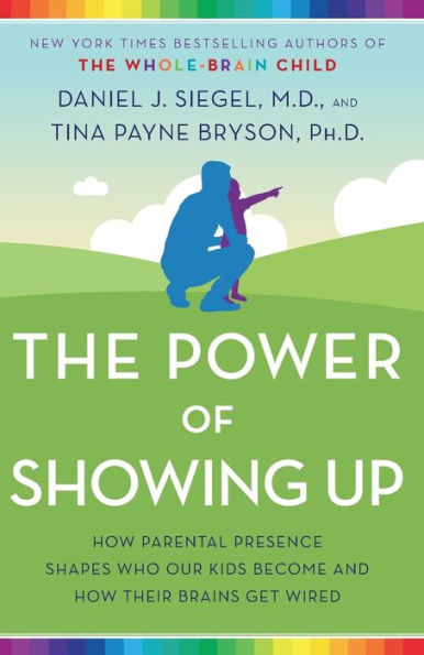 The Power of Showing Up: How Parental Presence Shapes Who Our Kids Become and How Their Brains Get Wired