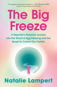 Title: The Big Freeze: A Reporter's Personal Journey into the World of Egg Freezing and the Quest to Control Our Fertility, Author: Natalie Lampert