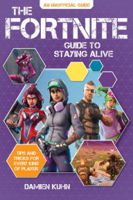 Title: The Fortnite Guide to Staying Alive: Tips and Tricks for Every Kind of Player, Author: Damien Kuhn