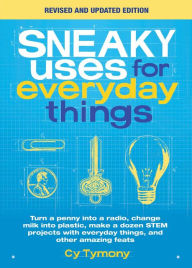 Title: Sneaky Uses for Everyday Things, Revised Edition: Turn a penny into a radio, change milk into plastic, make a dozen STEM projects with everyday things, and other amazing feats, Author: Cy Tymony