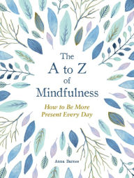 Title: The A to Z of Mindfulness: Simple Ways to Be More Present Every Day, Author: Anna Barnes