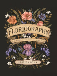 Title: Floriography: An Illustrated Guide to the Victorian Language of Flowers, Author: Jessica Roux