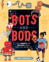 Title: Bots and Bods: How Robots and Humans Work, from the Inside Out, Author: John Andrews