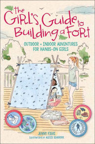 Title: The Girl's Guide to Building a Fort: Outdoor + Indoor Adventures for Hands-On Girls, Author: Jenny Fieri