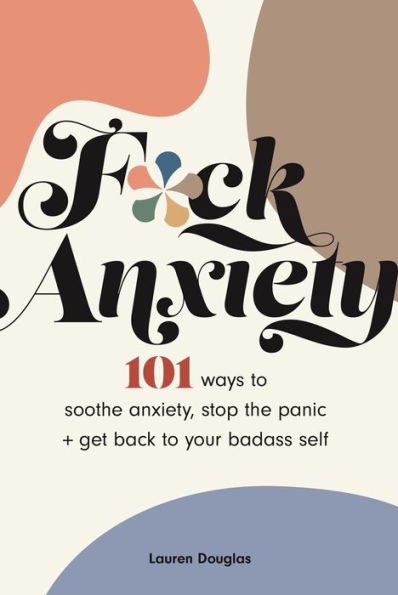 F*ck Anxiety: 101 Ways to Soothe Anxiety, Stop the Panic + Get Back Your Badass Self